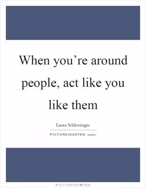 When you’re around people, act like you like them Picture Quote #1