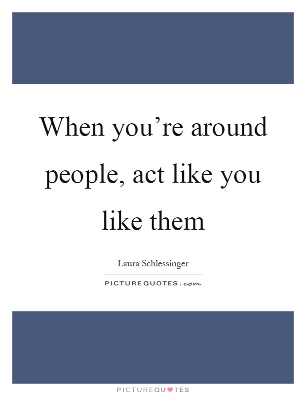 When you're around people, act like you like them Picture Quote #1
