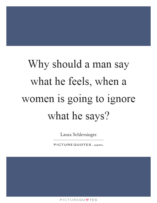 Why should a man say what he feels, when a women is going to ignore what he says? Picture Quote #1