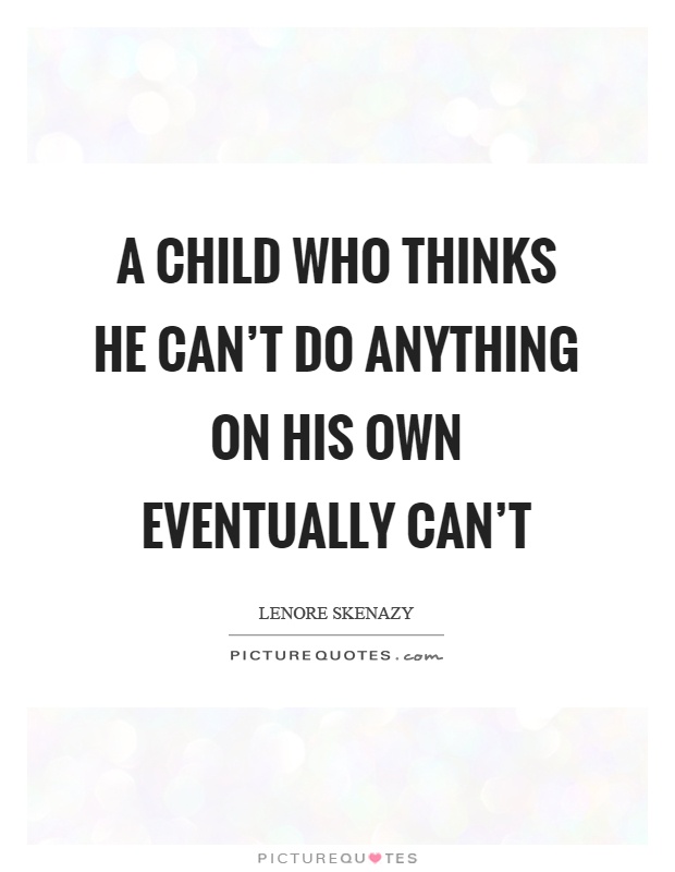 A child who thinks he can't do anything on his own eventually can't Picture Quote #1