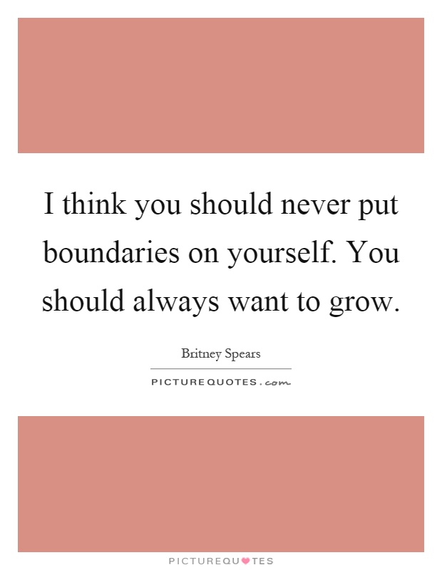 I think you should never put boundaries on yourself. You should always want to grow Picture Quote #1