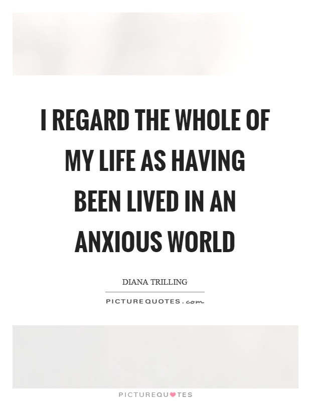 I regard the whole of my life as having been lived in an anxious world Picture Quote #1