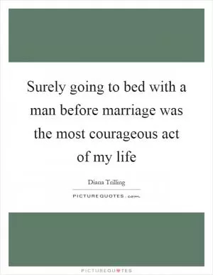 Surely going to bed with a man before marriage was the most courageous act of my life Picture Quote #1