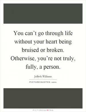 You can’t go through life without your heart being bruised or broken. Otherwise, you’re not truly, fully, a person Picture Quote #1
