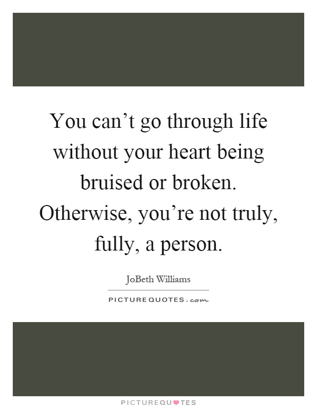 You can't go through life without your heart being bruised or broken. Otherwise, you're not truly, fully, a person Picture Quote #1