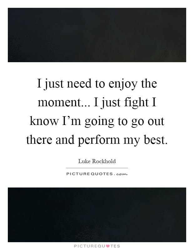 I just need to enjoy the moment... I just fight I know I'm going to go out there and perform my best Picture Quote #1