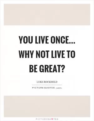 You live once... Why not live to be great? Picture Quote #1
