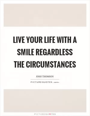 Live your life with a smile regardless the circumstances Picture Quote #1