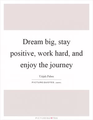 Dream big, stay positive, work hard, and enjoy the journey Picture Quote #1