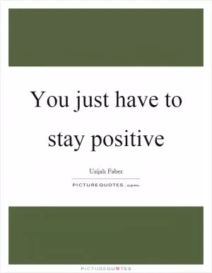 You just have to stay positive Picture Quote #1
