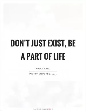 Don’t just exist, be a part of life Picture Quote #1