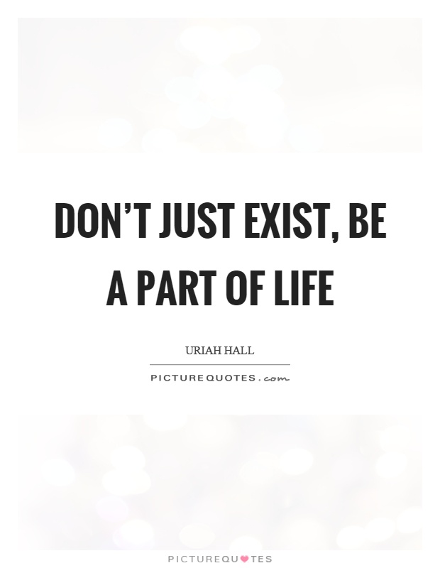 Don't just exist, be a part of life Picture Quote #1