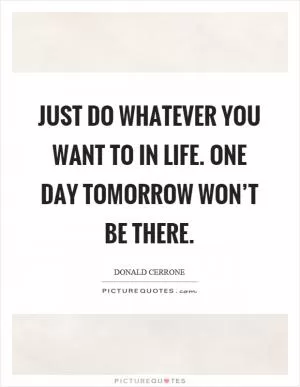Just do whatever you want to in life. One day tomorrow won’t be there Picture Quote #1