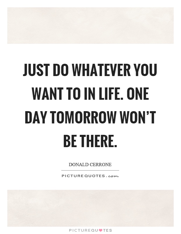 Just do whatever you want to in life. One day tomorrow won't be there Picture Quote #1