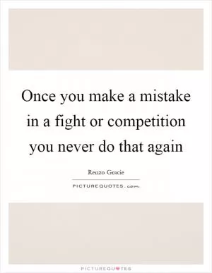 Once you make a mistake in a fight or competition you never do that again Picture Quote #1