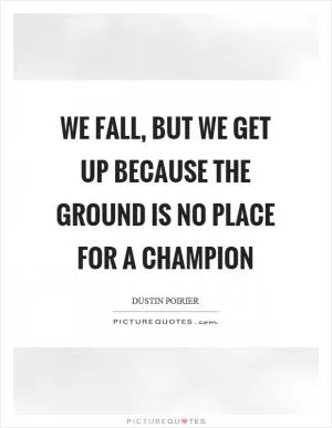 We fall, but we get up because the ground is no place for a champion Picture Quote #1