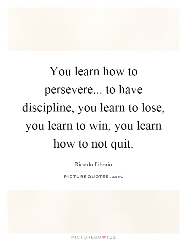 You learn how to persevere... to have discipline, you learn to lose, you learn to win, you learn how to not quit Picture Quote #1