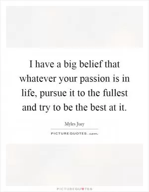 I have a big belief that whatever your passion is in life, pursue it to the fullest and try to be the best at it Picture Quote #1