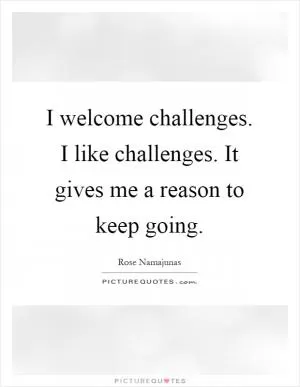 I welcome challenges. I like challenges. It gives me a reason to keep going Picture Quote #1