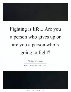 Fighting is life... Are you a person who gives up or are you a person who’s going to fight? Picture Quote #1