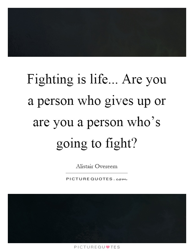 Fighting is life... Are you a person who gives up or are you a person who's going to fight? Picture Quote #1