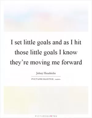 I set little goals and as I hit those little goals I know they’re moving me forward Picture Quote #1