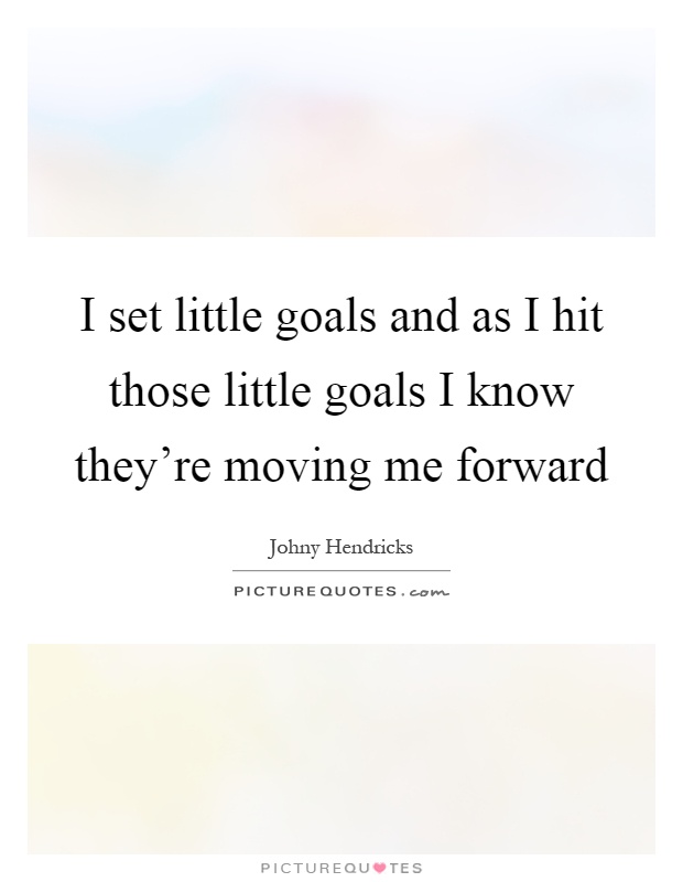 I set little goals and as I hit those little goals I know they're moving me forward Picture Quote #1