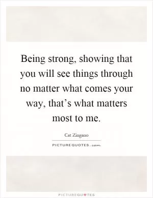 Being strong, showing that you will see things through no matter what comes your way, that’s what matters most to me Picture Quote #1