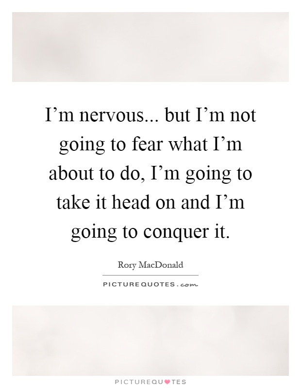 I'm nervous... but I'm not going to fear what I'm about to do, I'm going to take it head on and I'm going to conquer it Picture Quote #1