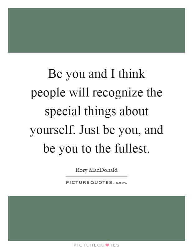Be you and I think people will recognize the special things about yourself. Just be you, and be you to the fullest Picture Quote #1