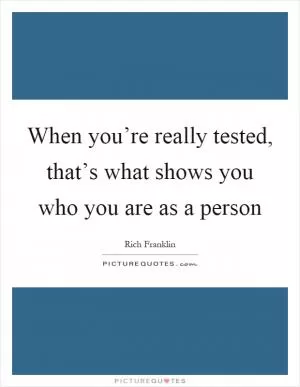 When you’re really tested, that’s what shows you who you are as a person Picture Quote #1