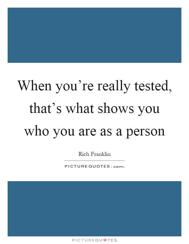 When you're really tested, that's what shows you who you are as a person Picture Quote #1