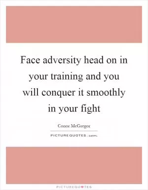 Face adversity head on in your training and you will conquer it smoothly in your fight Picture Quote #1