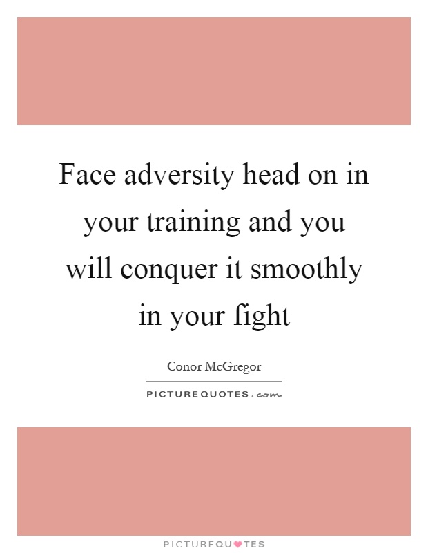 Face adversity head on in your training and you will conquer it smoothly in your fight Picture Quote #1