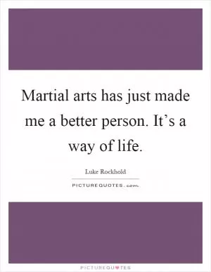 Martial arts has just made me a better person. It’s a way of life Picture Quote #1