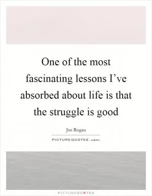 One of the most fascinating lessons I’ve absorbed about life is that the struggle is good Picture Quote #1