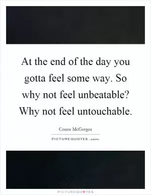 At the end of the day you gotta feel some way. So why not feel unbeatable? Why not feel untouchable Picture Quote #1