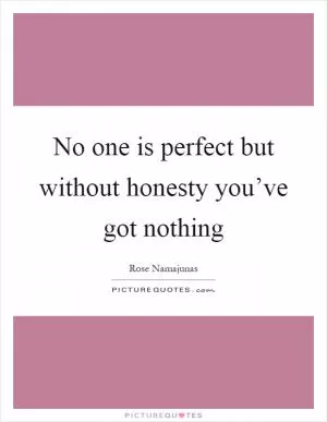 No one is perfect but without honesty you’ve got nothing Picture Quote #1