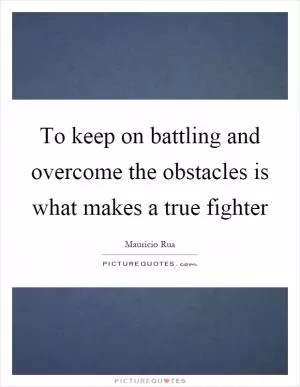 To keep on battling and overcome the obstacles is what makes a true fighter Picture Quote #1