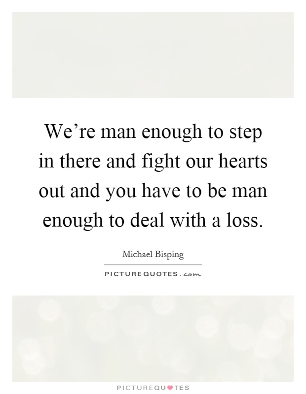 We're man enough to step in there and fight our hearts out and you have to be man enough to deal with a loss Picture Quote #1