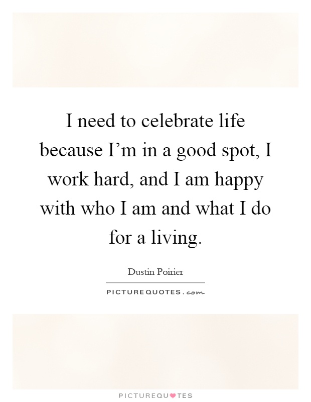 I need to celebrate life because I'm in a good spot, I work hard, and I am happy with who I am and what I do for a living Picture Quote #1