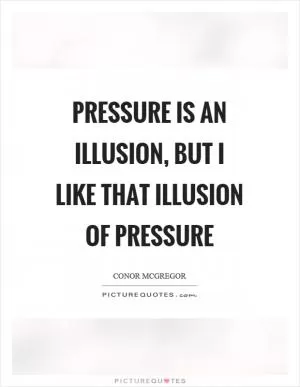 Pressure is an illusion, but I like that illusion of pressure Picture Quote #1