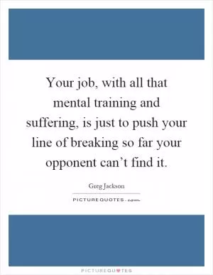 Your job, with all that mental training and suffering, is just to push your line of breaking so far your opponent can’t find it Picture Quote #1