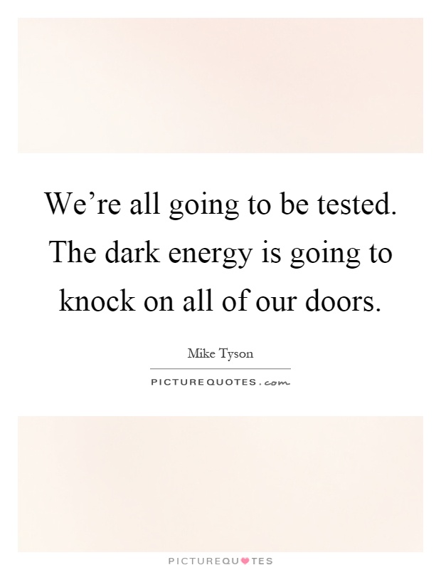 We're all going to be tested. The dark energy is going to knock on all of our doors Picture Quote #1