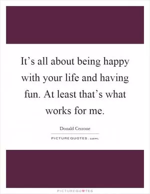 It’s all about being happy with your life and having fun. At least that’s what works for me Picture Quote #1