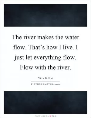 The river makes the water flow. That’s how I live. I just let everything flow. Flow with the river Picture Quote #1