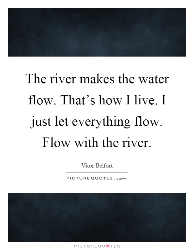 The river makes the water flow. That's how I live. I just let everything flow. Flow with the river Picture Quote #1