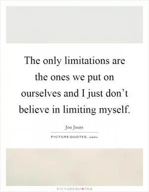 The only limitations are the ones we put on ourselves and I just don’t believe in limiting myself Picture Quote #1