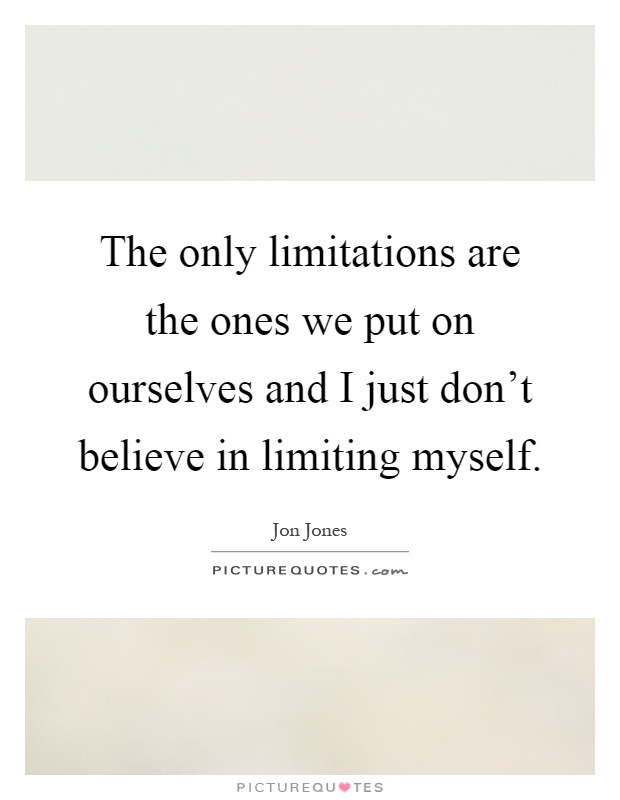 The only limitations are the ones we put on ourselves and I just don't believe in limiting myself Picture Quote #1