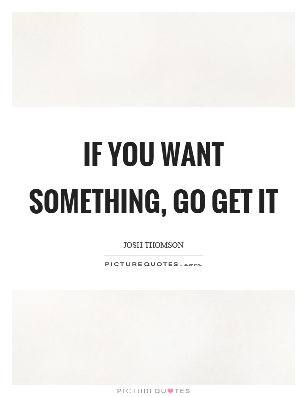 If you want something, go get it Picture Quote #1